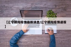 【辽宁朝阳疫情最新消息/辽宁朝阳疫情通报】