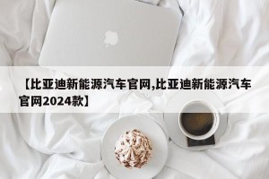 【比亚迪新能源汽车官网,比亚迪新能源汽车官网2024款】