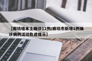 【廊坊增本土确诊12例/廊坊市新增1例确诊病例活动轨迹提示】