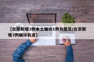 【北京新增3例本土确诊1例为医生/北京新增3例确诊轨迹】