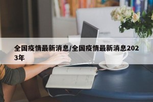 全国疫情最新消息/全国疫情最新消息2023年