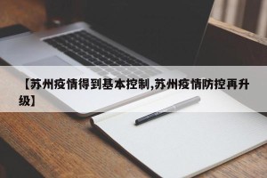 【苏州疫情得到基本控制,苏州疫情防控再升级】