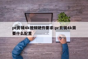 pr剪辑4k视频硬件要求:pr剪辑4k需要什么配置