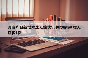 河南昨日新增本土无症状53例:河南新增无症状1例
